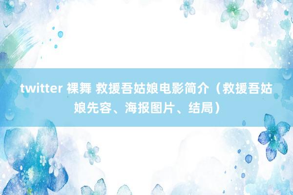 twitter 裸舞 救援吾姑娘电影简介（救援吾姑娘先容、海报图片、结局）