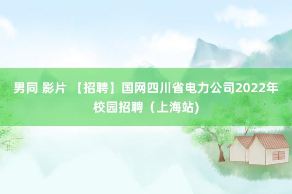 男同 影片 【招聘】国网四川省电力公司2022年校园招聘（上海站)