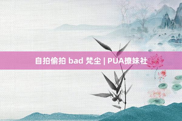 自拍偷拍 bad 梵尘 | PUA撩妹社