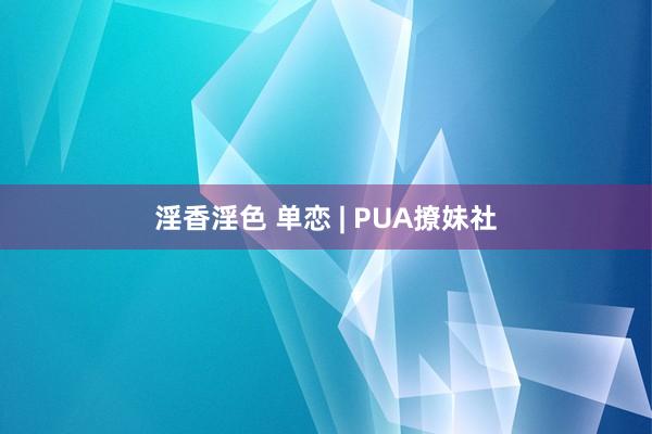 淫香淫色 单恋 | PUA撩妹社