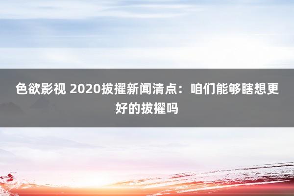 色欲影视 2020拔擢新闻清点：咱们能够瞎想更好的拔擢吗