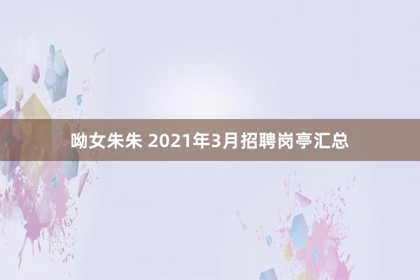 呦女朱朱 2021年3月招聘岗亭汇总