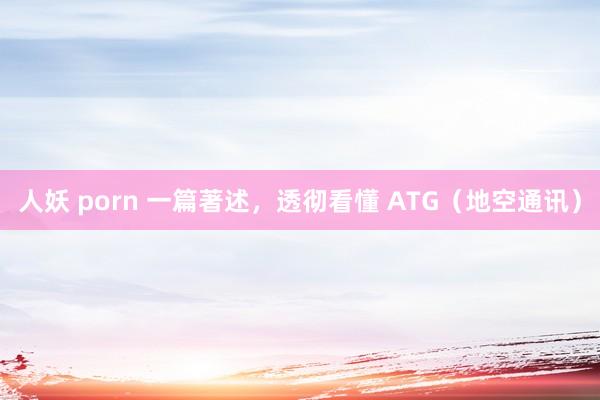 人妖 porn 一篇著述，透彻看懂 ATG（地空通讯）