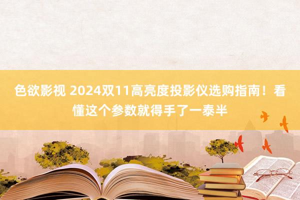 色欲影视 2024双11高亮度投影仪选购指南！看懂这个参数就得手了一泰半