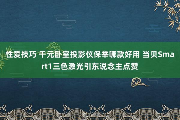 性爱技巧 千元卧室投影仪保举哪款好用 当贝Smart1三色激光引东说念主点赞