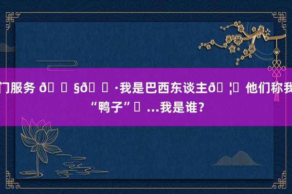 上门服务 🇧🇷我是巴西东谈主🦆他们称我为“鸭子”⚽...我是谁？