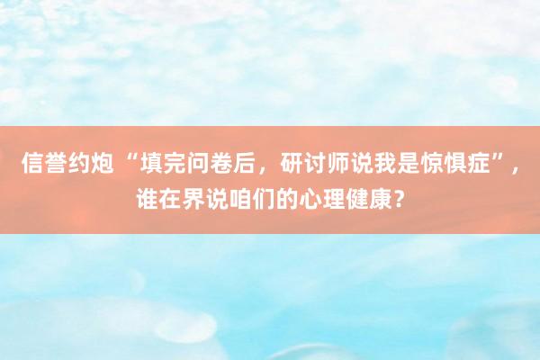 信誉约炮 “填完问卷后，研讨师说我是惊惧症”，谁在界说咱们的心理健康？