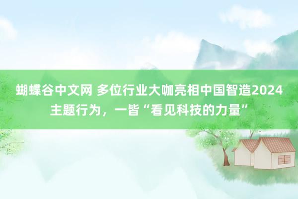 蝴蝶谷中文网 多位行业大咖亮相中国智造2024主题行为，一皆“看见科技的力量”