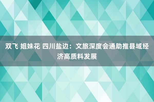 双飞 姐妹花 四川盐边：文旅深度会通助推县域经济高质料发展