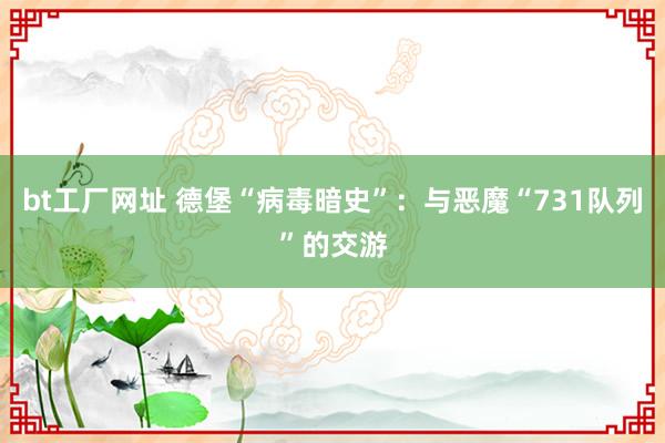 bt工厂网址 德堡“病毒暗史”：与恶魔“731队列”的交游