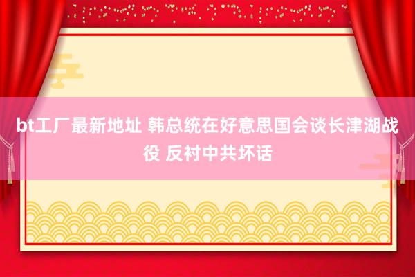 bt工厂最新地址 韩总统在好意思国会谈长津湖战役 反衬中共坏话