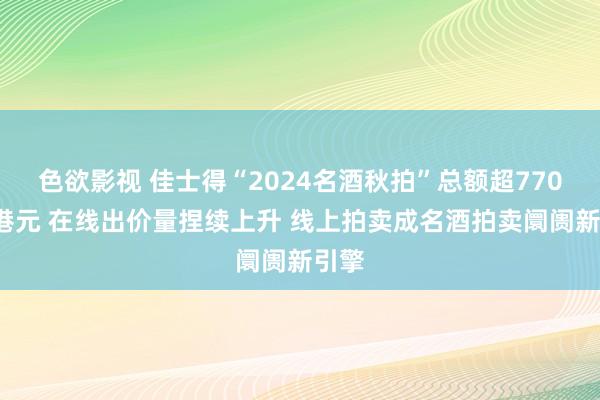 色欲影视 佳士得“2024名酒秋拍”总额超7700万港元 在线出价量捏续上升 线上拍卖成名酒拍卖阛阓新引擎